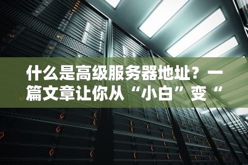 什么是高级服务器地址？一篇文章让你从“小白”变“大神”！（附实战案例）