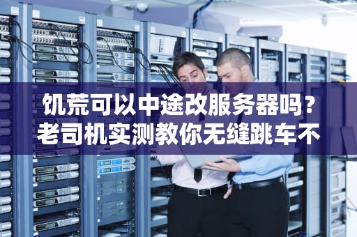 饥荒可以中途改服务器吗？老司机实测教你无缝跳车不翻车！
