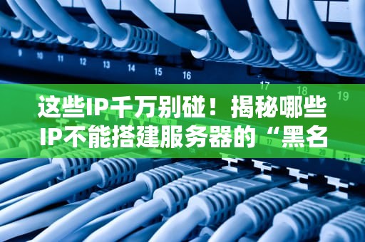 这些IP千万别碰！揭秘哪些IP不能搭建服务器的“黑名单”