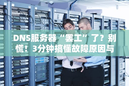 DNS服务器“罢工”了？别慌！3分钟搞懂故障原因与自救指南