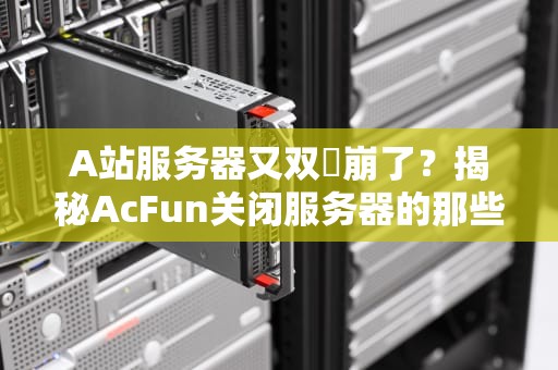 A站服务器又双叒崩了？揭秘AcFun关闭服务器的那些“技术性调整”