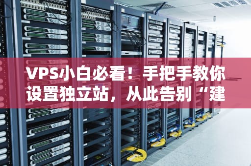 VPS小白必看！手把手教你设置独立站，从此告别“建站焦虑症”