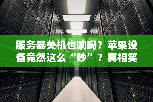 服务器关机也响吗？苹果设备竟然这么“吵”？真相笑skr人！