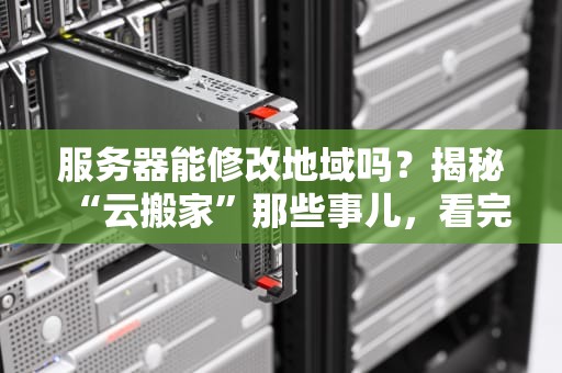 服务器能修改地域吗？揭秘“云搬家”那些事儿，看完秒变老司机！