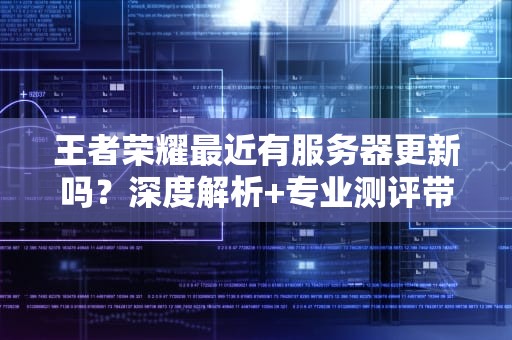 王者荣耀最近有服务器更新吗？深度解析+专业测评带你飞！