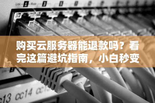 购买云服务器能退款吗？看完这篇避坑指南，小白秒变老司机！