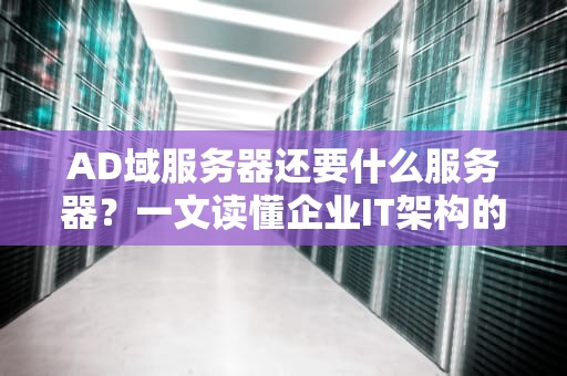 AD域服务器还要什么服务器？一文读懂企业IT架构的“黄金搭档”