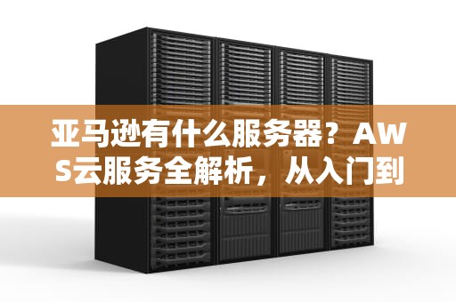亚马逊有什么服务器？AWS云服务全解析，从入门到“剁手”指南！