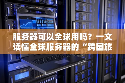 服务器可以全球用吗？一文读懂全球服务器的“跨国旅行”指南！