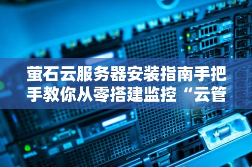 萤石云服务器安装指南手把手教你从零搭建监控“云管家”