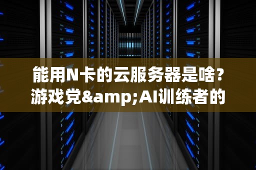 能用N卡的云服务器是啥？游戏党&AI训练者的福音来了！