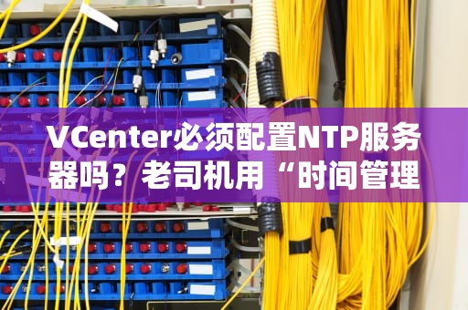 VCenter必须配置NTP服务器吗？老司机用“时间管理大师”的梗给你讲明白！