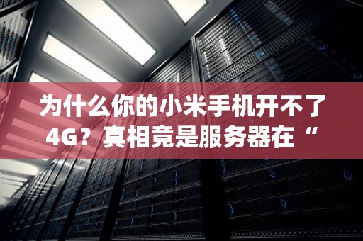 为什么你的小米手机开不了4G？真相竟是服务器在“摸鱼”！(附专业解决方案)