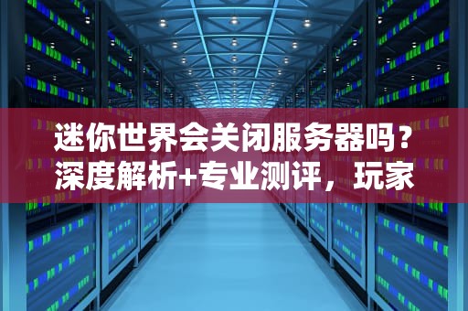 迷你世界会关闭服务器吗？深度解析+专业测评，玩家必看！
