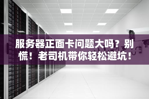 服务器正面卡问题大吗？别慌！老司机带你轻松避坑！