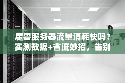 魔兽服务器流量消耗快吗？实测数据+省流妙招，告别卡顿掉线！