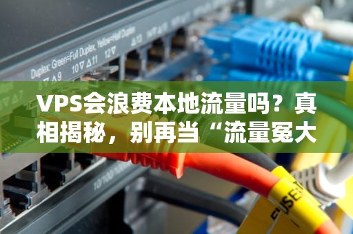 VPS会浪费本地流量吗？真相揭秘，别再当“流量冤大头”！