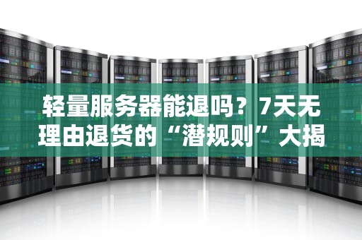 轻量服务器能退吗？7天无理由退货的“潜规则”大揭秘！