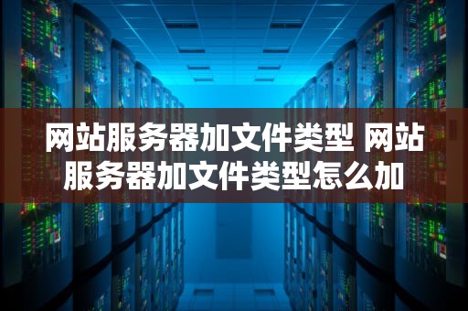 网站服务器加文件类型 网站服务器加文件类型怎么加