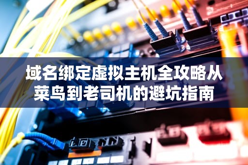 域名绑定虚拟主机全攻略从菜鸟到老司机的避坑指南