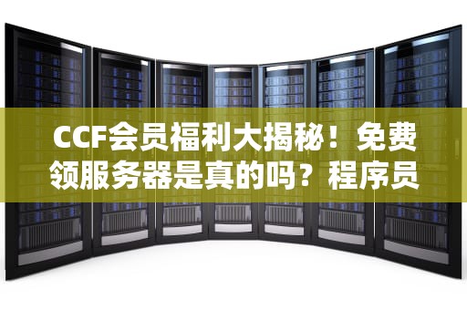 CCF会员福利大揭秘！免费领服务器是真的吗？程序员必看攻略