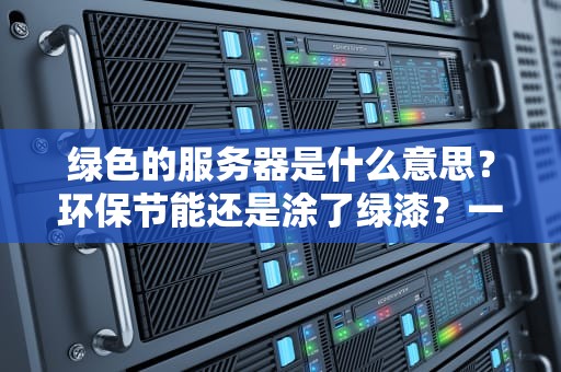 绿色的服务器是什么意思？环保节能还是涂了绿漆？一文读懂绿色服务器的秘密！