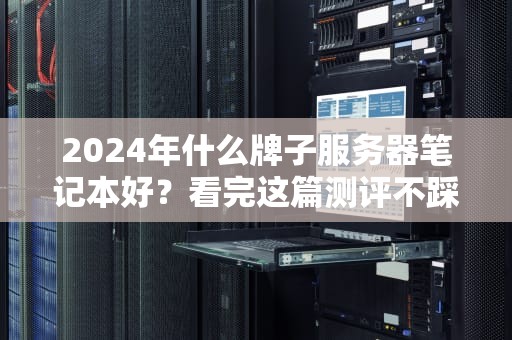 2024年什么牌子服务器笔记本好？看完这篇测评不踩坑！