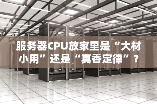 服务器CPU放家里是“大材小用”还是“真香定律”？家庭用户必看硬核分析！