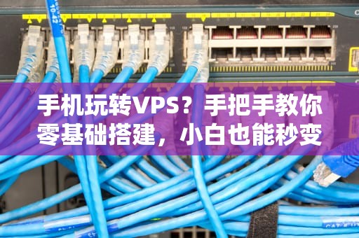 手机玩转VPS？手把手教你零基础搭建，小白也能秒变极客！