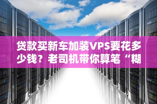 贷款买新车加装VPS要花多少钱？老司机带你算笔“糊涂账”！