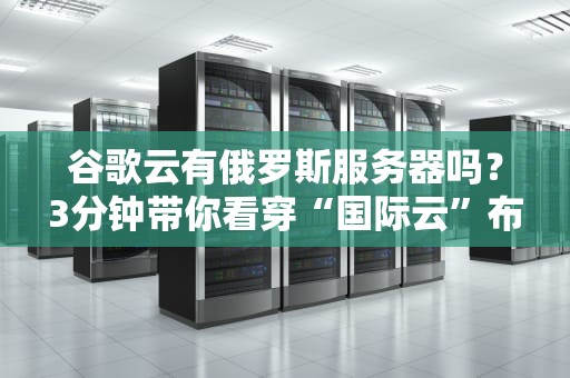 谷歌云有俄罗斯服务器吗？3分钟带你看穿“国际云”布局！