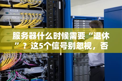服务器什么时候需要“退休”？这5个信号别忽视，否则老板要哭晕！