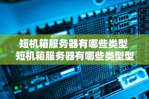 短机箱服务器有哪些类型 短机箱服务器有哪些类型型号