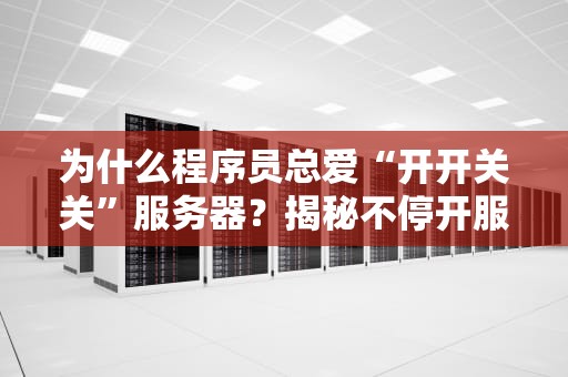 为什么程序员总爱“开开关关”服务器？揭秘不停开服务器的那些事儿！