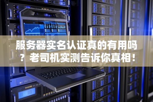 服务器实名认证真的有用吗？老司机实测告诉你真相！