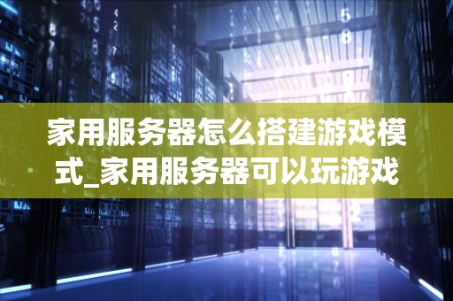 家用服务器怎么搭建游戏模式_家用服务器可以玩游戏吗_家用服务器搭建游戏模式的全面指南