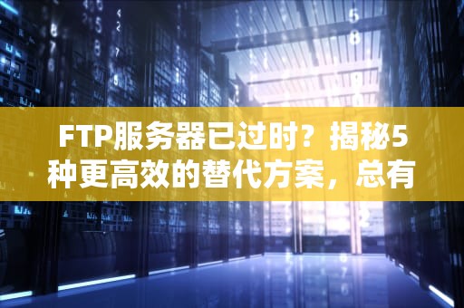 FTP服务器已过时？揭秘5种更高效的替代方案，总有一款适合你！