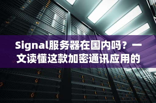 Signal服务器在国内吗？一文读懂这款加密通讯应用的“中国生存指南”