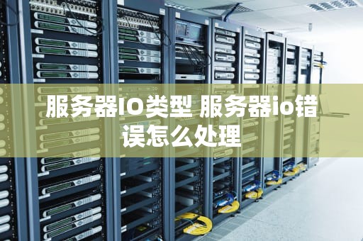 服务器IO类型 服务器io错误怎么处理