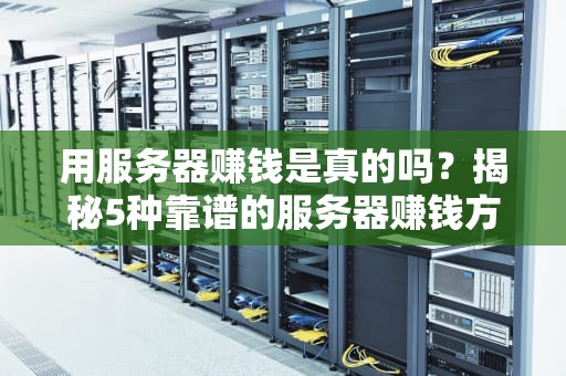 用服务器赚钱是真的吗？揭秘5种靠谱的服务器赚钱方法！