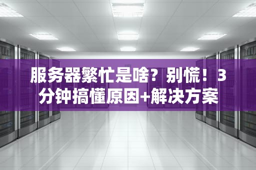 服务器繁忙是啥？别慌！3分钟搞懂原因+解决方案
