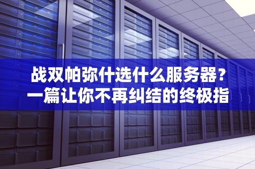 战双帕弥什选什么服务器？一篇让你不再纠结的终极指南！