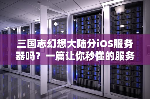 三国志幻想大陆分iOS服务器吗？一篇让你秒懂的服务器测评指南！