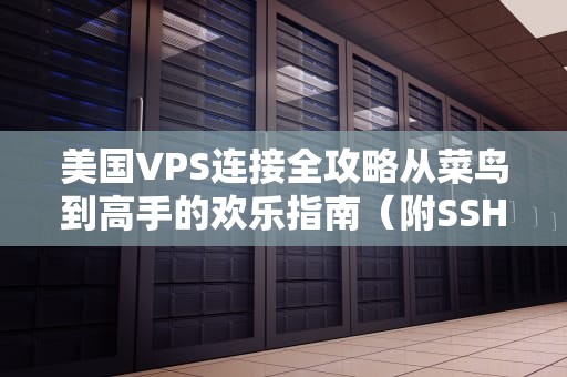 美国VPS连接全攻略从菜鸟到高手的欢乐指南（附SSH骚操作）