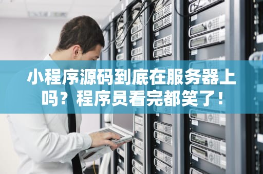 小程序源码到底在服务器上吗？程序员看完都笑了！