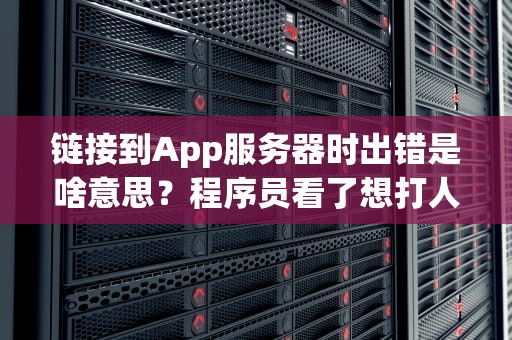 链接到App服务器时出错是啥意思？程序员看了想打人，用户看了想摔手机