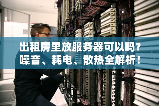 出租房里放服务器可以吗？噪音、耗电、散热全解析！