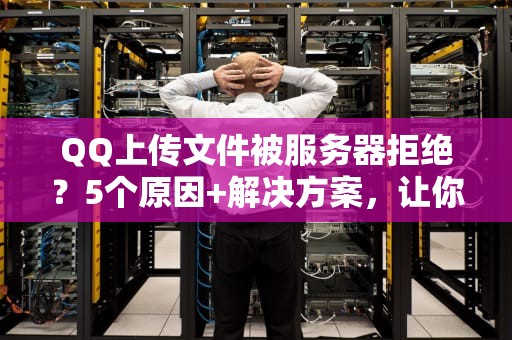 QQ上传文件被服务器拒绝？5个原因+解决方案，让你秒变文件传输达人！