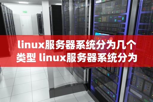 linux服务器系统分为几个类型 linux服务器系统分为几个类型的