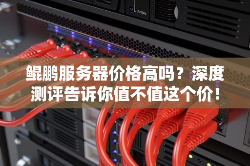 鲲鹏服务器价格高吗？深度测评告诉你值不值这个价！